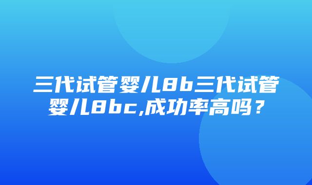 三代试管婴儿8b三代试管婴儿8bc,成功率高吗？