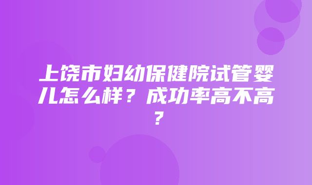 上饶市妇幼保健院试管婴儿怎么样？成功率高不高？