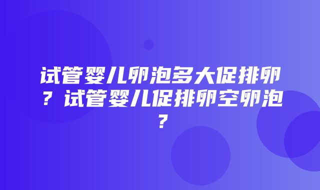 试管婴儿卵泡多大促排卵？试管婴儿促排卵空卵泡？