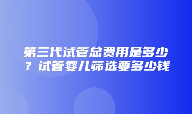 第三代试管总费用是多少？试管婴儿筛选要多少钱