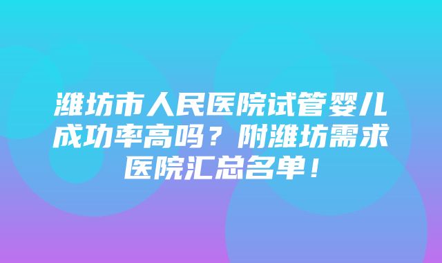 潍坊市人民医院试管婴儿成功率高吗？附潍坊需求医院汇总名单！