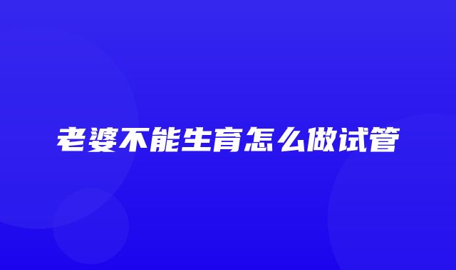 老婆不能生育怎么做试管