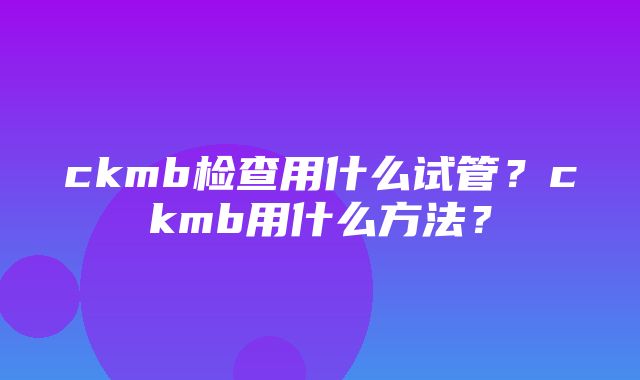 ckmb检查用什么试管？ckmb用什么方法？