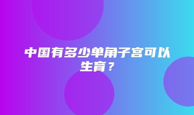 中国有多少单角子宫可以生育？