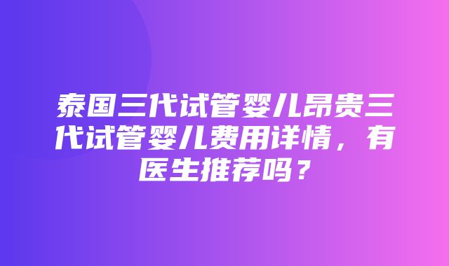 泰国三代试管婴儿昂贵三代试管婴儿费用详情，有医生推荐吗？