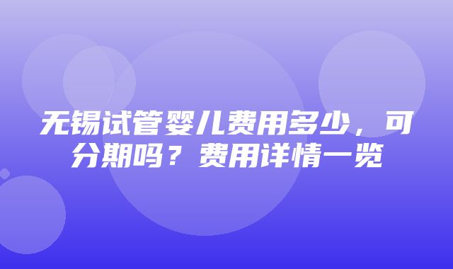 无锡试管婴儿费用多少，可分期吗？费用详情一览