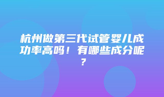 杭州做第三代试管婴儿成功率高吗！有哪些成分呢？