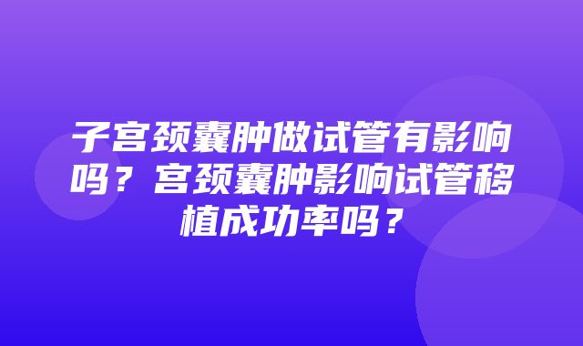 子宫颈囊肿做试管有影响吗？宫颈囊肿影响试管移植成功率吗？