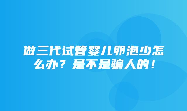 做三代试管婴儿卵泡少怎么办？是不是骗人的！