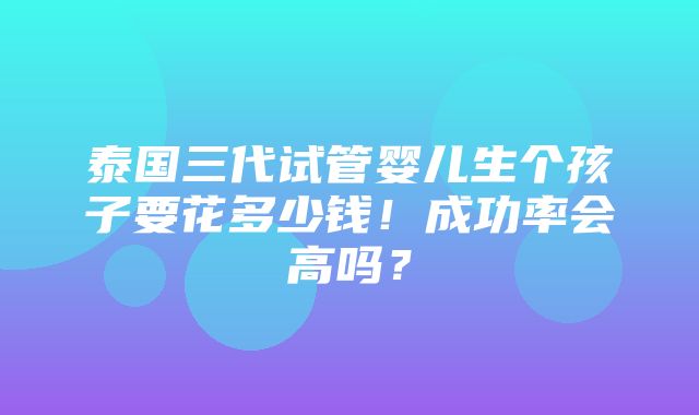 泰国三代试管婴儿生个孩子要花多少钱！成功率会高吗？