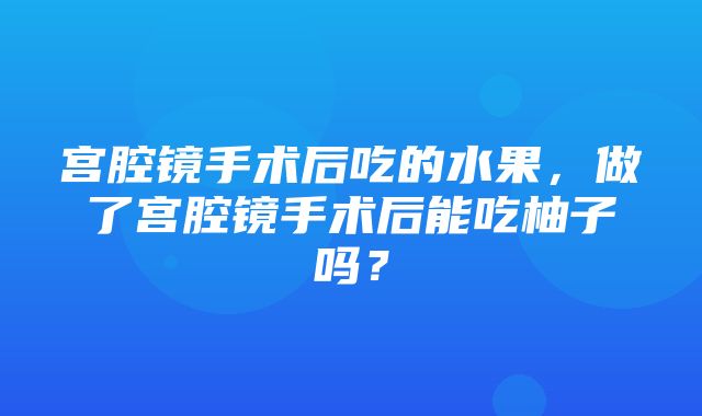 宫腔镜手术后吃的水果，做了宫腔镜手术后能吃柚子吗？