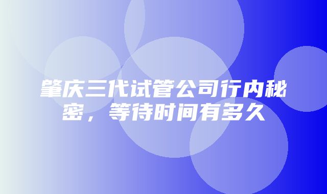 肇庆三代试管公司行内秘密，等待时间有多久