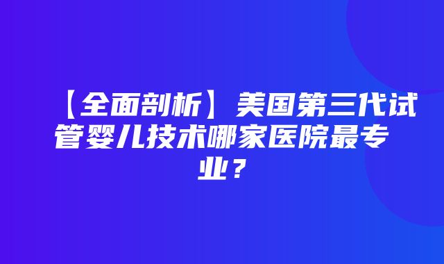 【全面剖析】美国第三代试管婴儿技术哪家医院最专业？