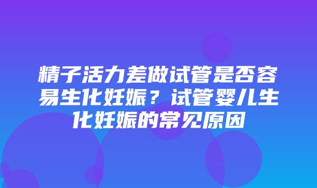 精子活力差做试管是否容易生化妊娠？试管婴儿生化妊娠的常见原因