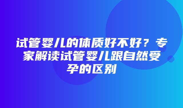 试管婴儿的体质好不好？专家解读试管婴儿跟自然受孕的区别