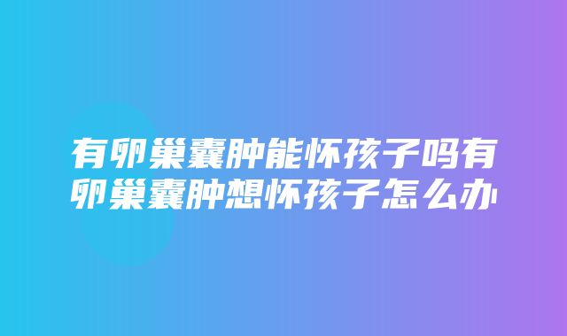 有卵巢囊肿能怀孩子吗有卵巢囊肿想怀孩子怎么办