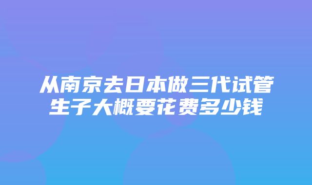 从南京去日本做三代试管生子大概要花费多少钱