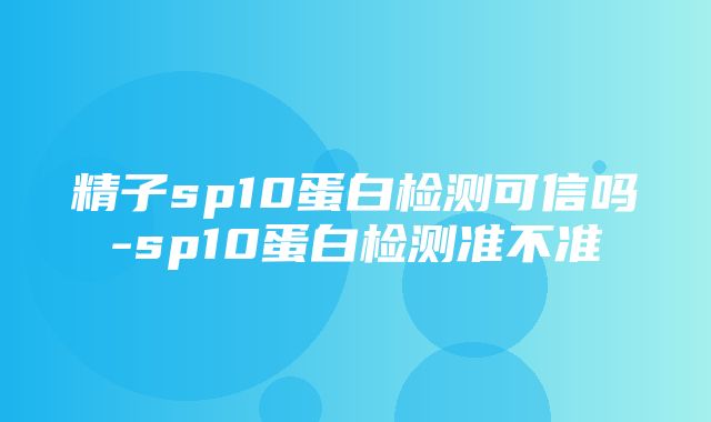 精子sp10蛋白检测可信吗-sp10蛋白检测准不准