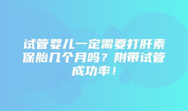 试管婴儿一定需要打肝素保胎几个月吗？附带试管成功率！