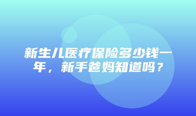 新生儿医疗保险多少钱一年，新手爸妈知道吗？