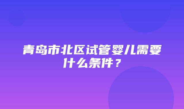 青岛市北区试管婴儿需要什么条件？