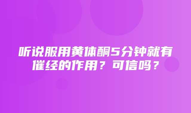 听说服用黄体酮5分钟就有催经的作用？可信吗？