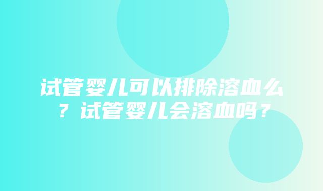 试管婴儿可以排除溶血么？试管婴儿会溶血吗？