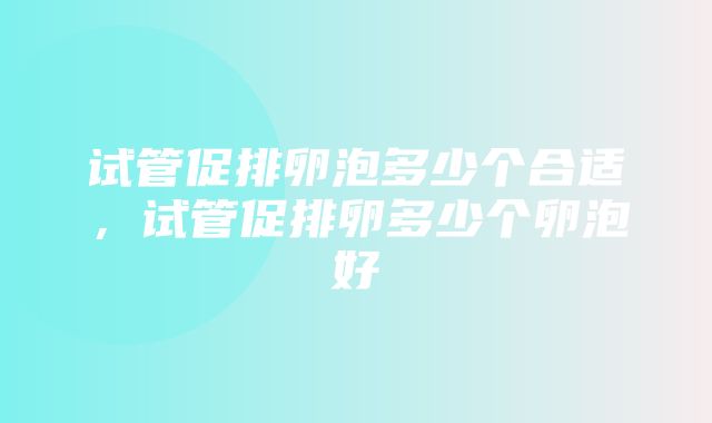 试管促排卵泡多少个合适，试管促排卵多少个卵泡好