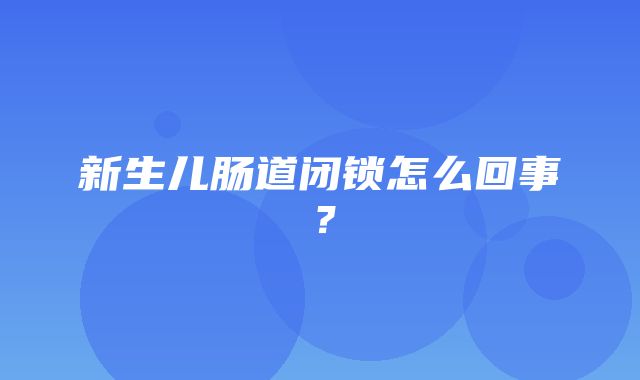 新生儿肠道闭锁怎么回事？