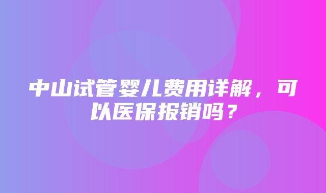 中山试管婴儿费用详解，可以医保报销吗？