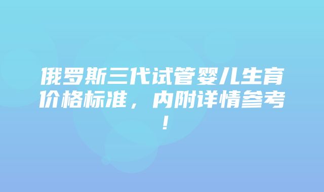 俄罗斯三代试管婴儿生育价格标准，内附详情参考！