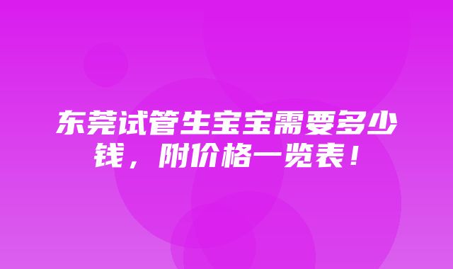 东莞试管生宝宝需要多少钱，附价格一览表！