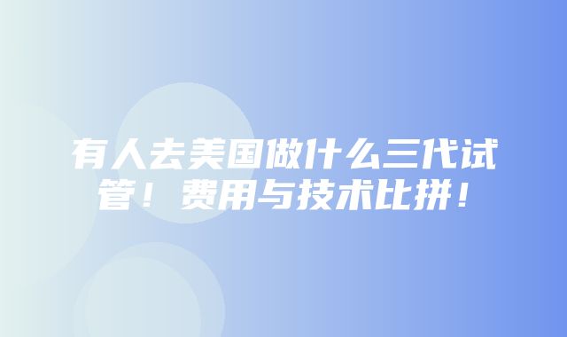 有人去美国做什么三代试管！费用与技术比拼！