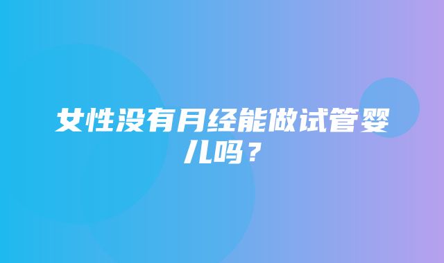 女性没有月经能做试管婴儿吗？