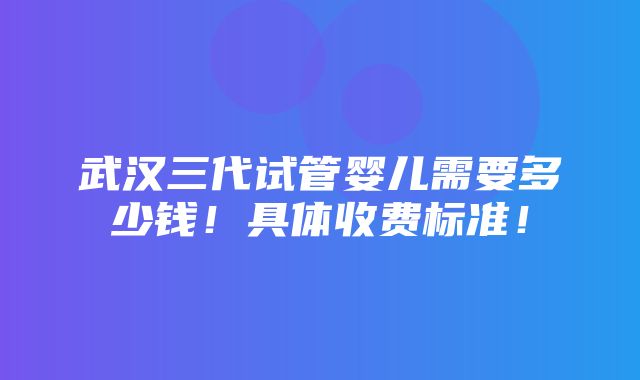 武汉三代试管婴儿需要多少钱！具体收费标准！