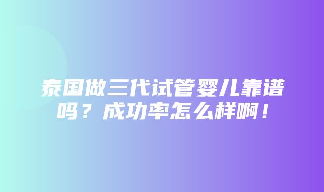 泰国做三代试管婴儿靠谱吗？成功率怎么样啊！