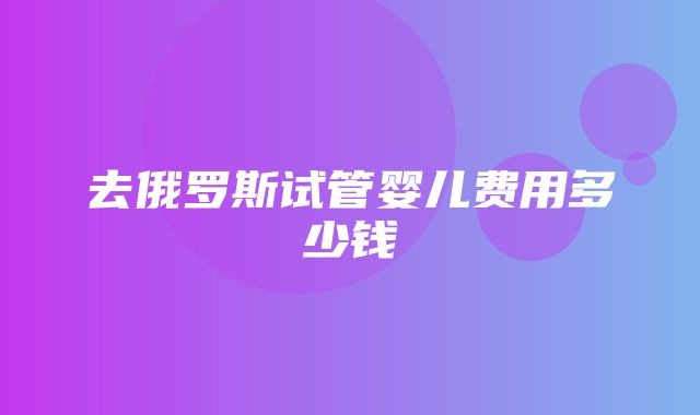 去俄罗斯试管婴儿费用多少钱