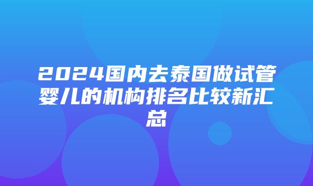 2024国内去泰国做试管婴儿的机构排名比较新汇总