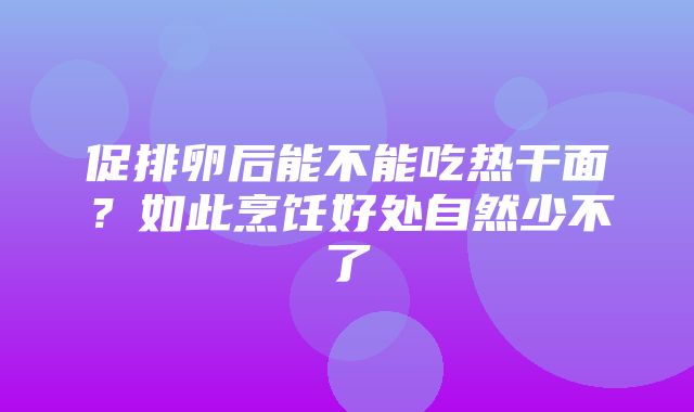 促排卵后能不能吃热干面？如此烹饪好处自然少不了