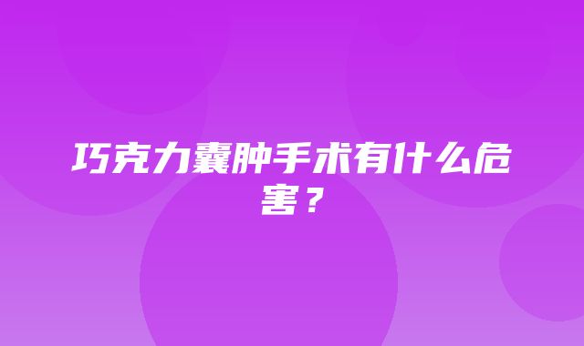 巧克力囊肿手术有什么危害？