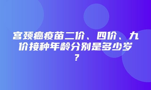 宫颈癌疫苗二价、四价、九价接种年龄分别是多少岁？