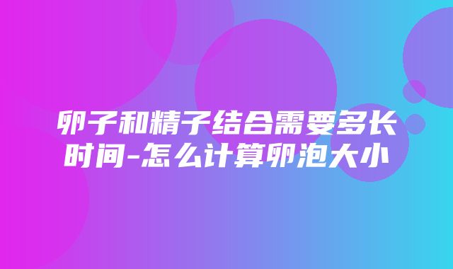 卵子和精子结合需要多长时间-怎么计算卵泡大小