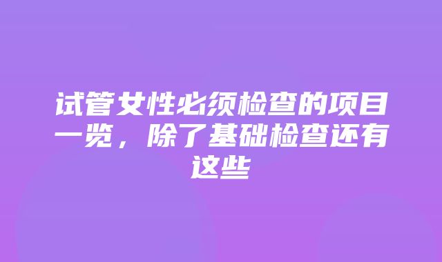 试管女性必须检查的项目一览，除了基础检查还有这些