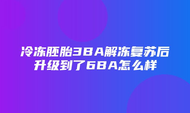 冷冻胚胎3BA解冻复苏后升级到了6BA怎么样