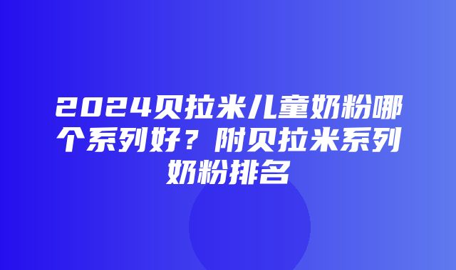 2024贝拉米儿童奶粉哪个系列好？附贝拉米系列奶粉排名