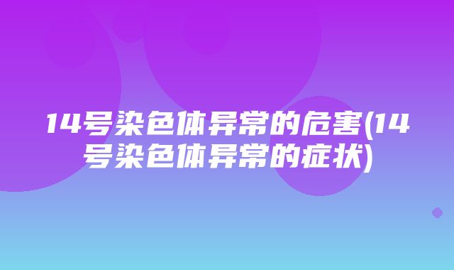 14号染色体异常的危害(14号染色体异常的症状)