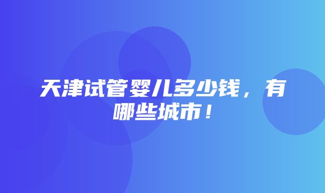 天津试管婴儿多少钱，有哪些城市！