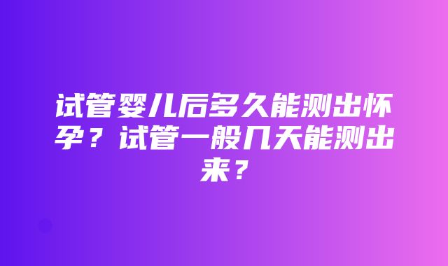 试管婴儿后多久能测出怀孕？试管一般几天能测出来？