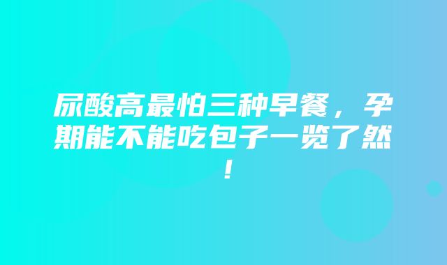 尿酸高最怕三种早餐，孕期能不能吃包子一览了然！