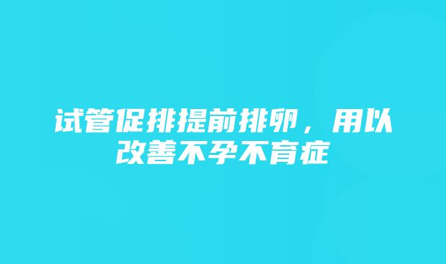 试管促排提前排卵，用以改善不孕不育症